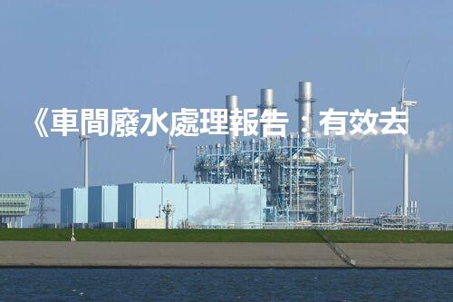 《車間廢水處理報告：有效去除污染物，保障員工健康》